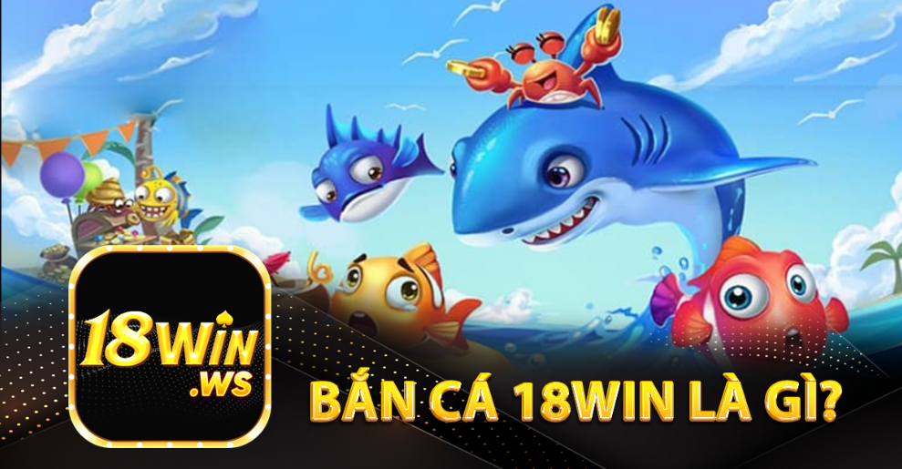 Bắn cá 18win là gì?